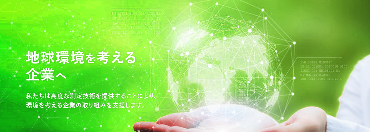 地球環境を考える企業へ　私たちは高度な測定技術を提供することにより、環境を考える企業の取り組みを支援します。